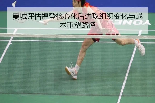曼城评估福登核心化后进攻组织变化与战术重塑路径