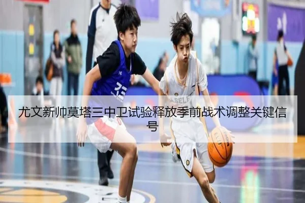 尤文新帅莫塔三中卫试验释放季前战术调整关键信号