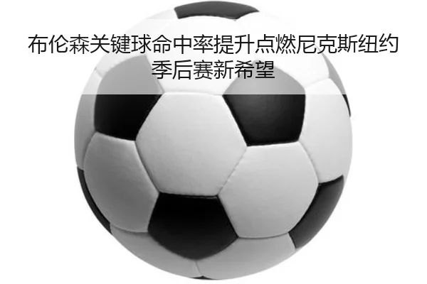 布伦森关键球命中率提升点燃尼克斯纽约季后赛新希望