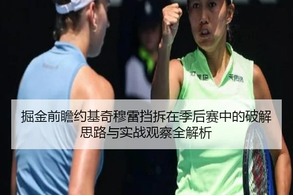 掘金前瞻约基奇穆雷挡拆在季后赛中的破解思路与实战观察全解析