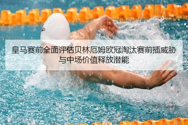 皇马赛前全面评估贝林厄姆欧冠淘汰赛前插威胁与中场价值释放潜能
