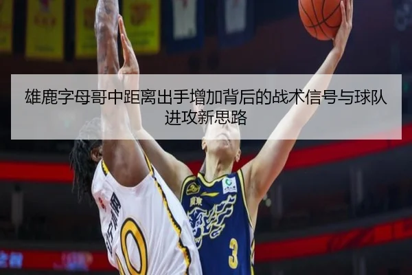 雄鹿字母哥中距离出手增加背后的战术信号与球队进攻新思路