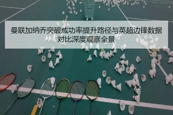 曼联加纳乔突破成功率提升路径与英超边锋数据对比深度观察全景