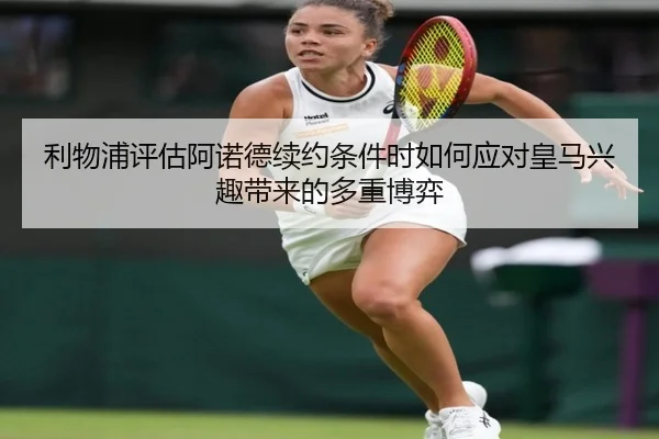 利物浦评估阿诺德续约条件时如何应对皇马兴趣带来的多重博弈