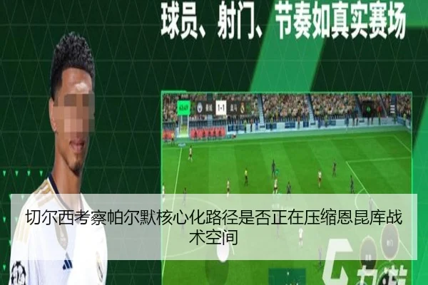 切尔西考察帕尔默核心化路径是否正在压缩恩昆库战术空间