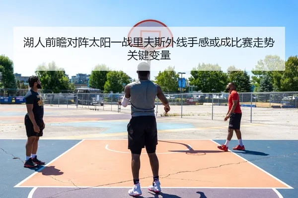 湖人前瞻对阵太阳一战里夫斯外线手感或成比赛走势关键变量