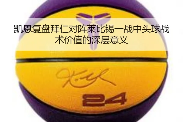 凯恩复盘拜仁对阵莱比锡一战中头球战术价值的深层意义