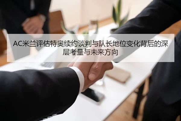 AC米兰评估特奥续约谈判与队长地位变化背后的深层考量与未来方向