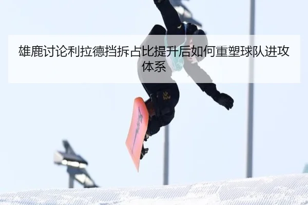 雄鹿讨论利拉德挡拆占比提升后如何重塑球队进攻体系