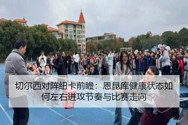 切尔西对阵纽卡前瞻：恩昆库健康状态如何左右进攻节奏与比赛走向